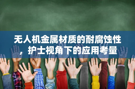 无人机金属材质的耐腐蚀性，护士视角下的应用考量