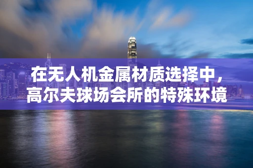 在无人机金属材质选择中，高尔夫球场会所的特殊环境如何影响决策？