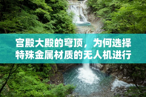 宫殿大殿的穹顶，为何选择特殊金属材质的无人机进行航拍更佳？