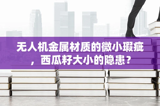 无人机金属材质的微小瑕疵，西瓜籽大小的隐患？