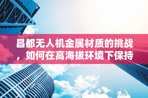 昌都无人机金属材质的挑战，如何在高海拔环境下保持性能？