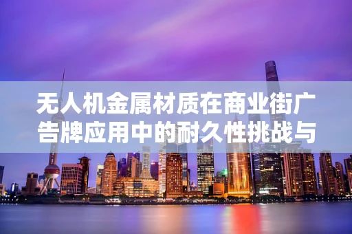 无人机金属材质在商业街广告牌应用中的耐久性挑战与解决方案？