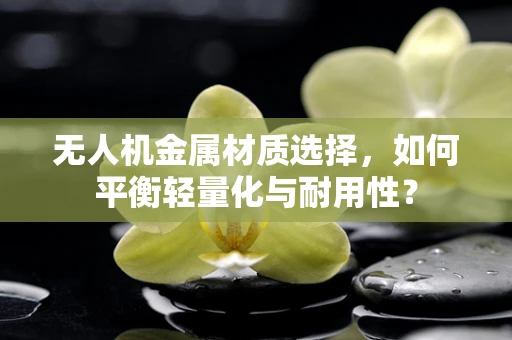 无人机金属材质选择，如何平衡轻量化与耐用性？