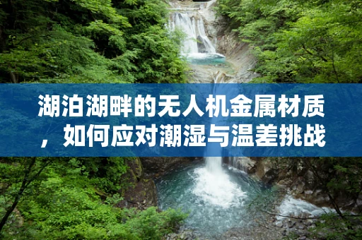 湖泊湖畔的无人机金属材质，如何应对潮湿与温差挑战？