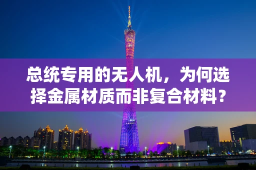 总统专用的无人机，为何选择金属材质而非复合材料？