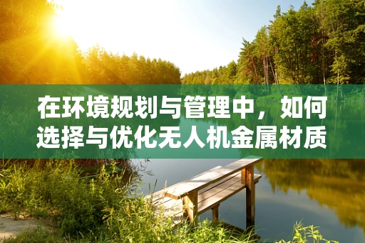在环境规划与管理中，如何选择与优化无人机金属材质？