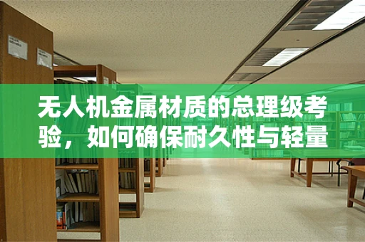 无人机金属材质的总理级考验，如何确保耐久性与轻量化的完美平衡？