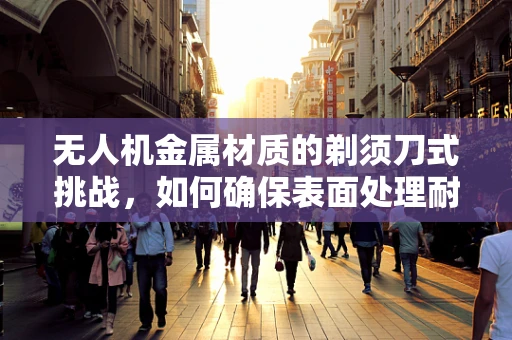无人机金属材质的剃须刀式挑战，如何确保表面处理耐久性？