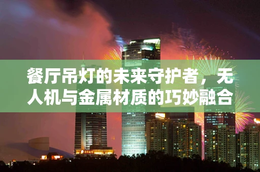 餐厅吊灯的未来守护者，无人机与金属材质的巧妙融合？