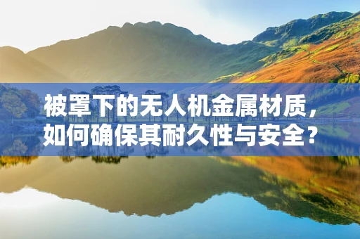 被罩下的无人机金属材质，如何确保其耐久性与安全？
