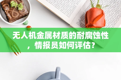 无人机金属材质的耐腐蚀性，情报员如何评估？
