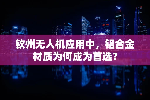 钦州无人机应用中，铝合金材质为何成为首选？
