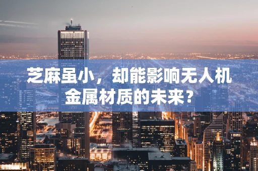 芝麻虽小，却能影响无人机金属材质的未来？