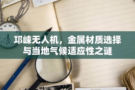 邛崃无人机，金属材质选择与当地气候适应性之谜