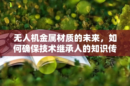 无人机金属材质的未来，如何确保技术继承人的知识传承？