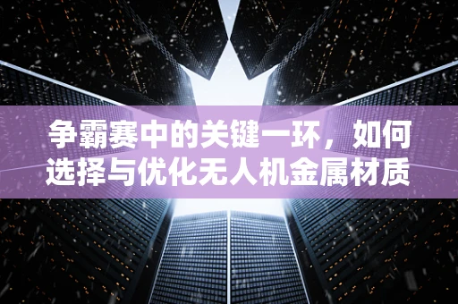 争霸赛中的关键一环，如何选择与优化无人机金属材质？