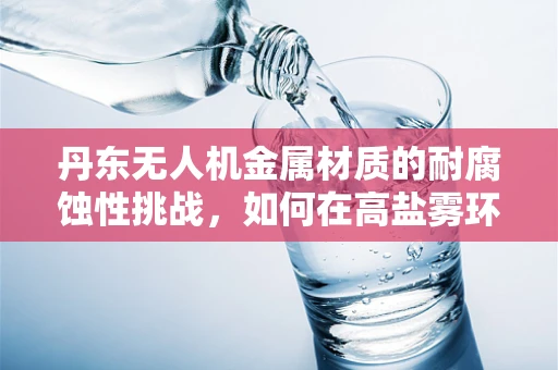 丹东无人机金属材质的耐腐蚀性挑战，如何在高盐雾环境中保持稳定？