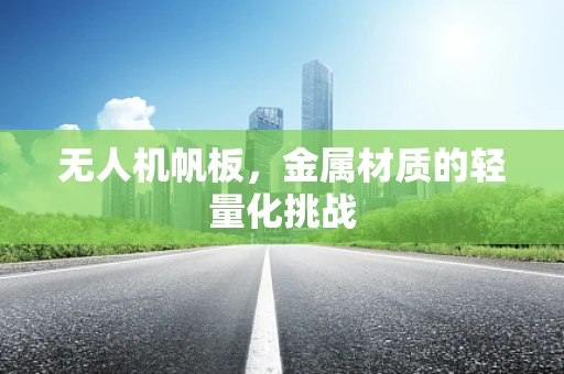 无人机帆板，金属材质的轻量化挑战