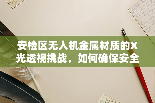 安检区无人机金属材质的X光透视挑战，如何确保安全与效率的平衡？