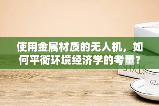使用金属材质的无人机，如何平衡环境经济学的考量？