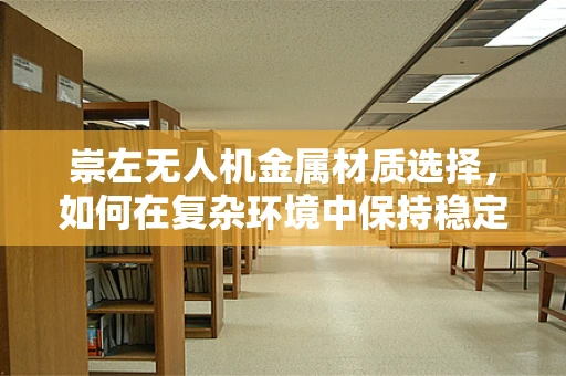 崇左无人机金属材质选择，如何在复杂环境中保持稳定飞行？