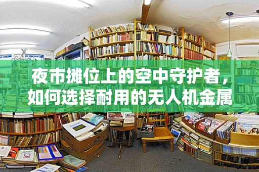 夜市摊位上的空中守护者，如何选择耐用的无人机金属材质？