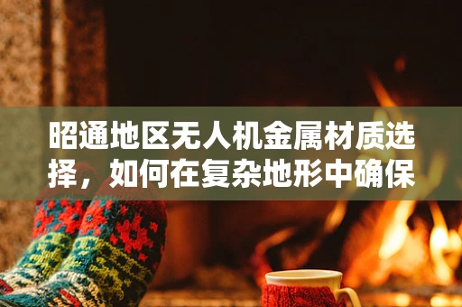 昭通地区无人机金属材质选择，如何在复杂地形中确保飞行安全与耐用性？