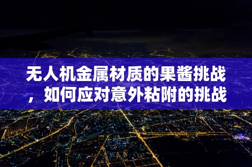 无人机金属材质的果酱挑战，如何应对意外粘附的挑战？