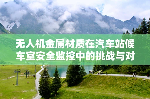 无人机金属材质在汽车站候车室安全监控中的挑战与对策