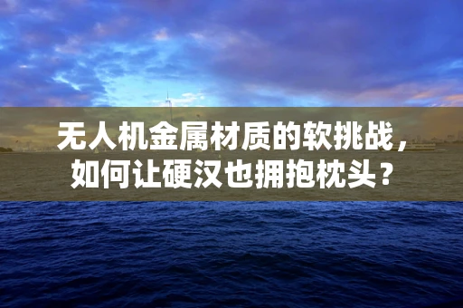 无人机金属材质的软挑战，如何让硬汉也拥抱枕头？