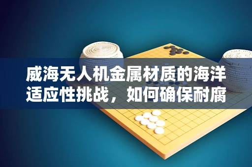 威海无人机金属材质的海洋适应性挑战，如何确保耐腐蚀性？
