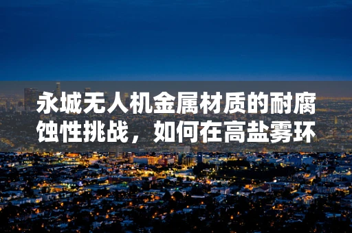 永城无人机金属材质的耐腐蚀性挑战，如何在高盐雾环境中保持稳定？