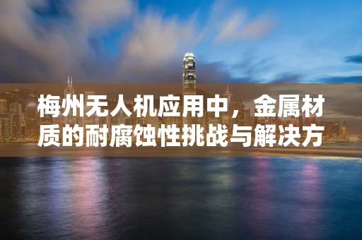 梅州无人机应用中，金属材质的耐腐蚀性挑战与解决方案