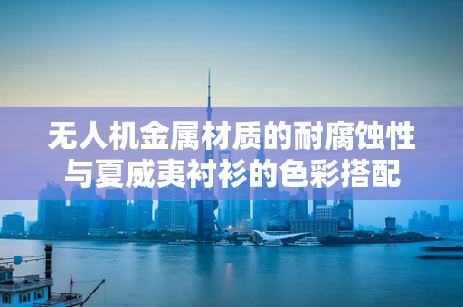 无人机金属材质的耐腐蚀性与夏威夷衬衫的色彩搭配