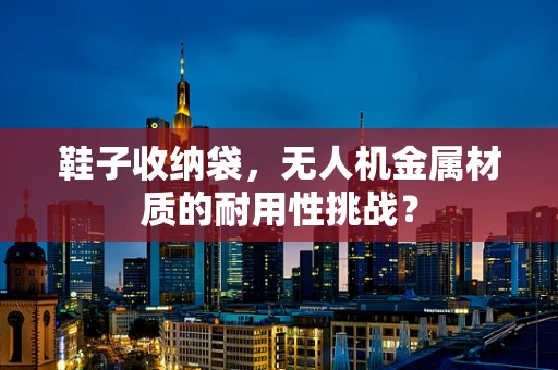鞋子收纳袋，无人机金属材质的耐用性挑战？