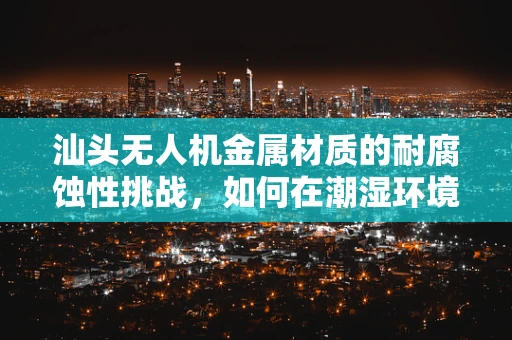 汕头无人机金属材质的耐腐蚀性挑战，如何在潮湿环境中保持飞行稳定？