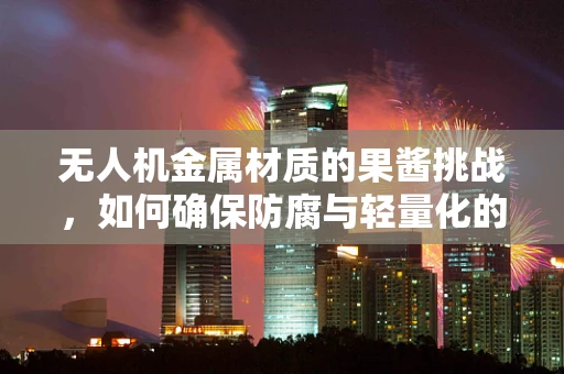 无人机金属材质的果酱挑战，如何确保防腐与轻量化的完美结合？