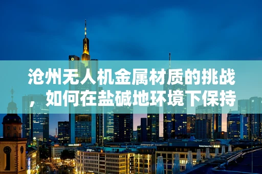沧州无人机金属材质的挑战，如何在盐碱地环境下保持其耐腐蚀性？