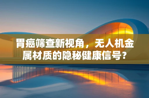 胃癌筛查新视角，无人机金属材质的隐秘健康信号？