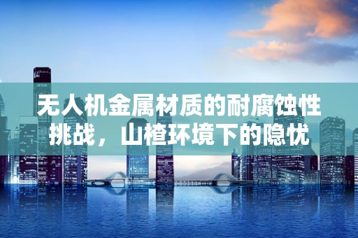 无人机金属材质的耐腐蚀性挑战，山楂环境下的隐忧