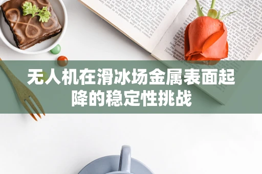 无人机在滑冰场金属表面起降的稳定性挑战