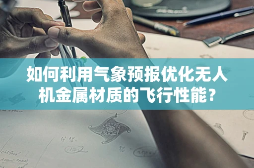 如何利用气象预报优化无人机金属材质的飞行性能？