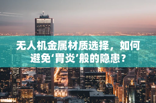 无人机金属材质选择，如何避免‘胃炎’般的隐患？