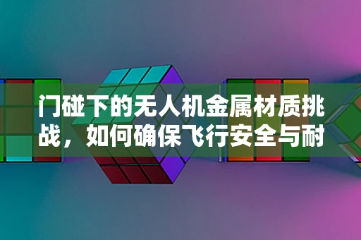 门碰下的无人机金属材质挑战，如何确保飞行安全与耐久性？