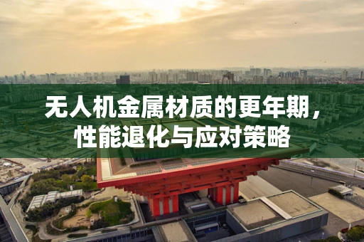 无人机金属材质的更年期，性能退化与应对策略