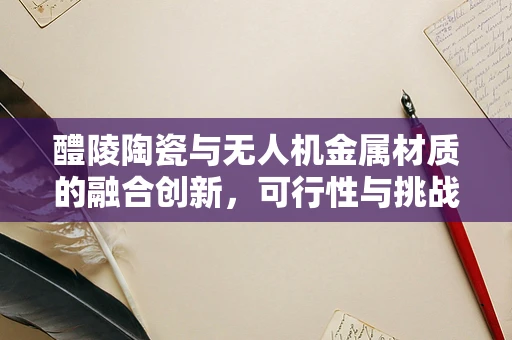 醴陵陶瓷与无人机金属材质的融合创新，可行性与挑战何在？