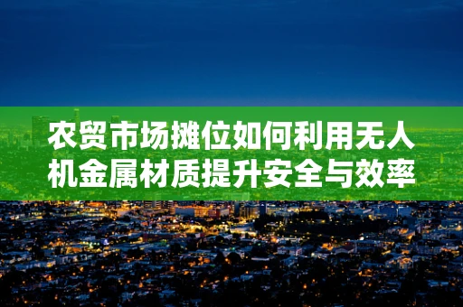 农贸市场摊位如何利用无人机金属材质提升安全与效率？