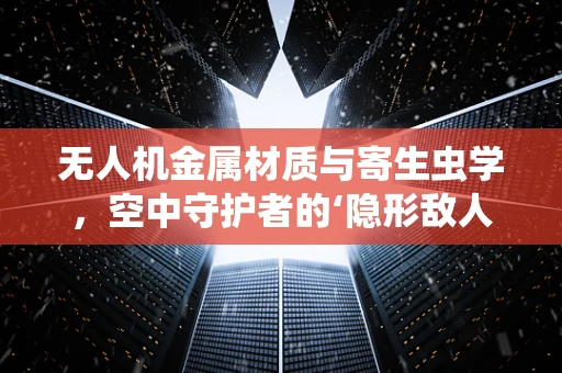 无人机金属材质与寄生虫学，空中守护者的‘隐形敌人’？