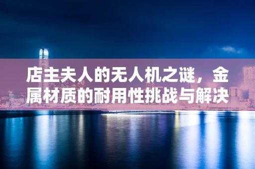 店主夫人的无人机之谜，金属材质的耐用性挑战与解决方案