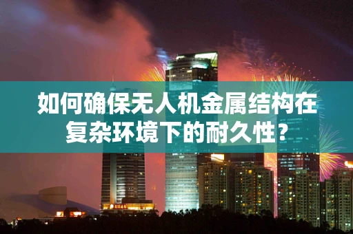 如何确保无人机金属结构在复杂环境下的耐久性？